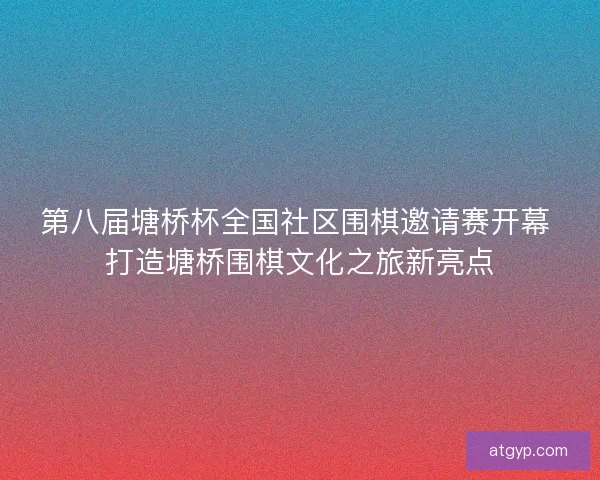 第八届塘桥杯全国社区围棋邀请赛开幕 打造塘桥围棋文化之旅新亮点