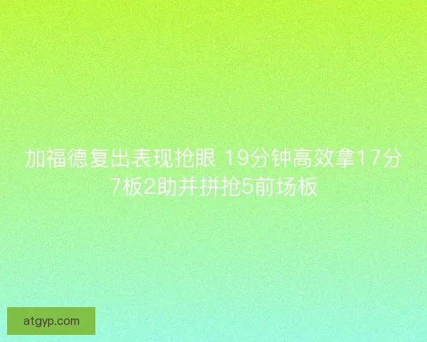 加福德复出表现抢眼 19分钟高效拿17分7板2助并拼抢5前场板 加福德复出表现抢眼 19分钟高效拿17分7板2助并拼抢5前场板