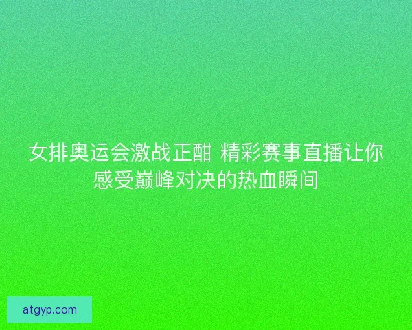 女排奥运会激战正酣 精彩赛事直播让你感受巅峰对决的热血瞬间