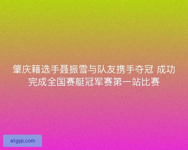 肇庆籍选手聂振雪与队友携手夺冠 成功完成全国赛艇冠军赛第一站比赛