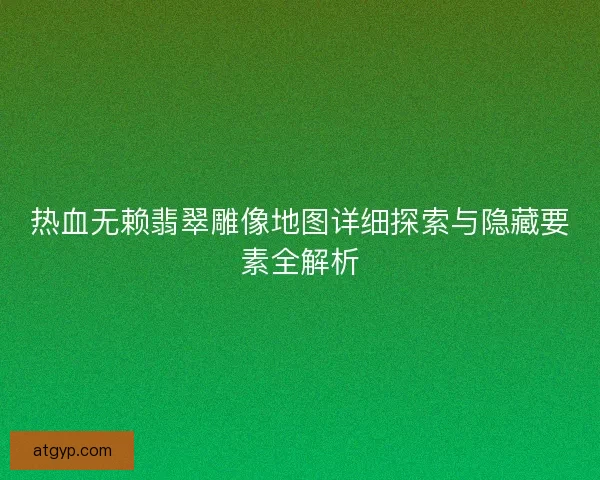 热血无赖翡翠雕像地图详细探索与隐藏要素全解析