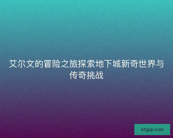 艾尔文的冒险之旅探索地下城新奇世界与传奇挑战
