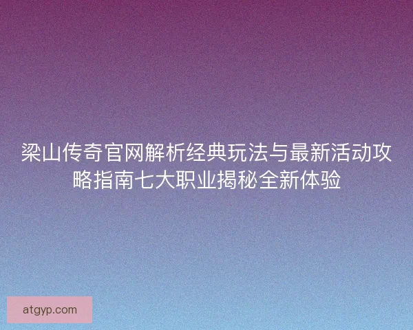 梁山传奇官网解析经典玩法与最新活动攻略指南七大职业揭秘全新体验