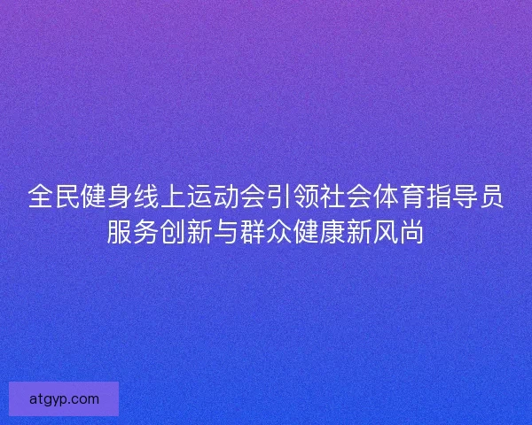 全民健身线上运动会引领社会体育指导员服务创新与群众健康新风尚