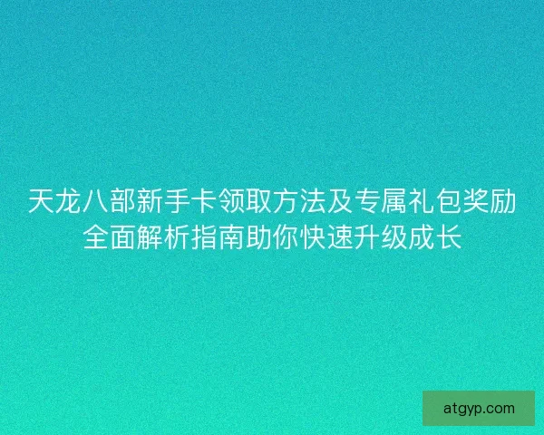 天龙八部新手卡领取方法及专属礼包奖励全面解析指南助你快速升级成长