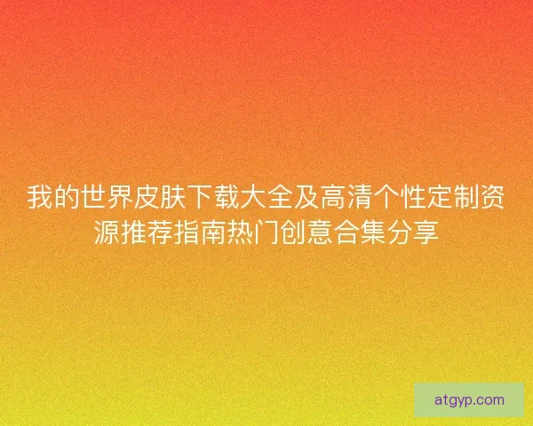我的世界皮肤下载大全及高清个性定制资源推荐指南热门创意合集分享