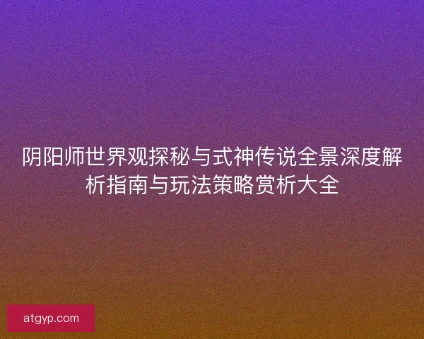阴阳师世界观探秘与式神传说全景深度解析指南与玩法策略赏析大全