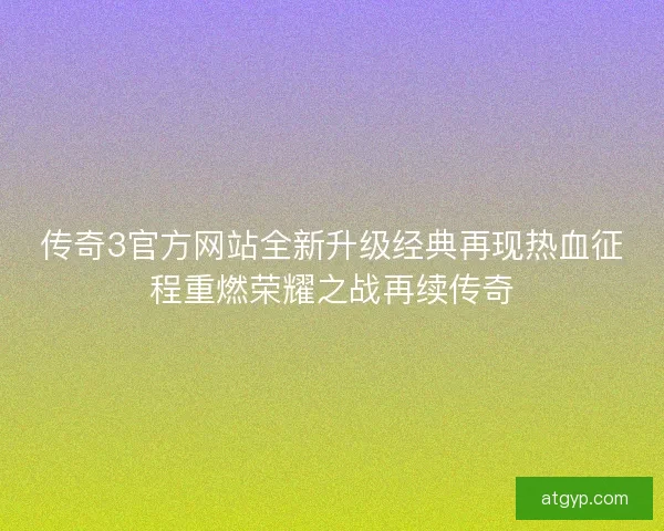 传奇3官方网站全新升级经典再现热血征程重燃荣耀之战再续传奇 传奇3官方网站全新升级经典再现热血征程重燃荣耀之战再续传奇