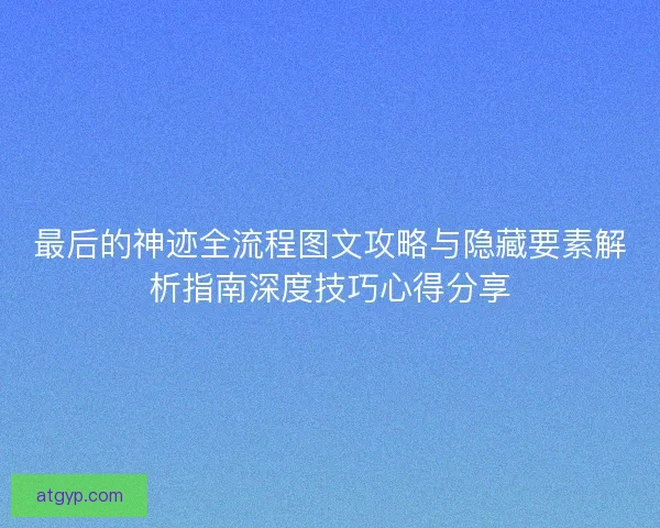 最后的神迹全流程图文攻略与隐藏要素解析指南深度技巧心得分享