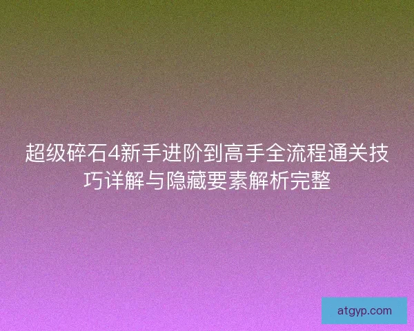 超级碎石4新手进阶到高手全流程通关技巧详解与隐藏要素解析完整