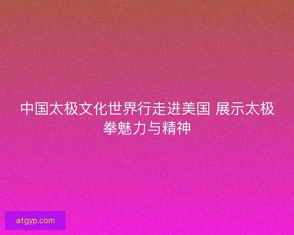 中国太极文化世界行走进美国 展示太极拳魅力与精神