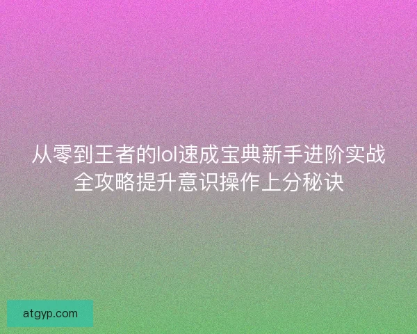 从零到王者的lol速成宝典新手进阶实战全攻略提升意识操作上分秘诀