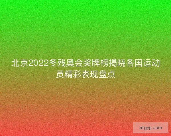 北京2022冬残奥会奖牌榜揭晓各国运动员精彩表现盘点