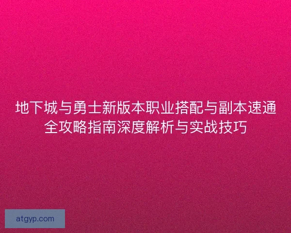 地下城与勇士新版本职业搭配与副本速通全攻略指南深度解析与实战技巧