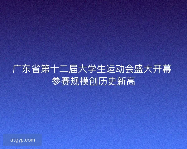 广东省第十二届大学生运动会盛大开幕 参赛规模创历史新高 广东省第十二届大学生运动会盛大开幕 参赛规模创历史新高