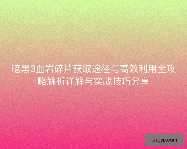 暗黑3血岩碎片获取途径与高效利用全攻略解析详解与实战技巧分享