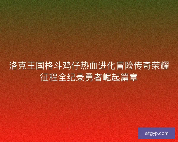 洛克王国格斗鸡仔热血进化冒险传奇荣耀征程全纪录勇者崛起篇章