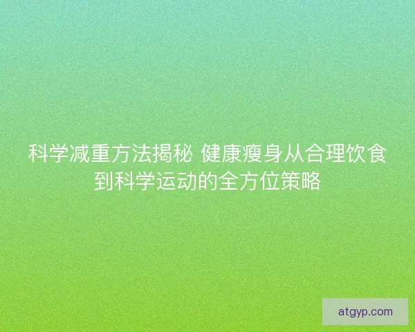 科学减重方法揭秘 健康瘦身从合理饮食到科学运动的全方位策略 科学减重方法揭秘 健康瘦身从合理饮食到科学运动的全方位策略