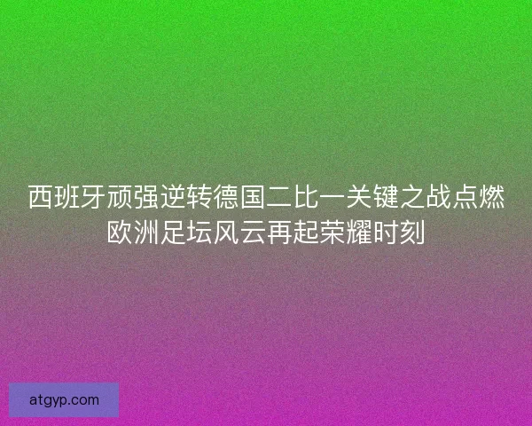 西班牙顽强逆转德国二比一关键之战点燃欧洲足坛风云再起荣耀时刻 西班牙顽强逆转德国二比一关键之战点燃欧洲足坛风云再起荣耀时刻