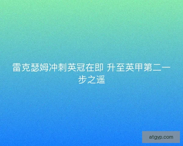 雷克瑟姆冲刺英冠在即 升至英甲第二一步之遥 雷克瑟姆冲刺英冠在即 升至英甲第二一步之遥