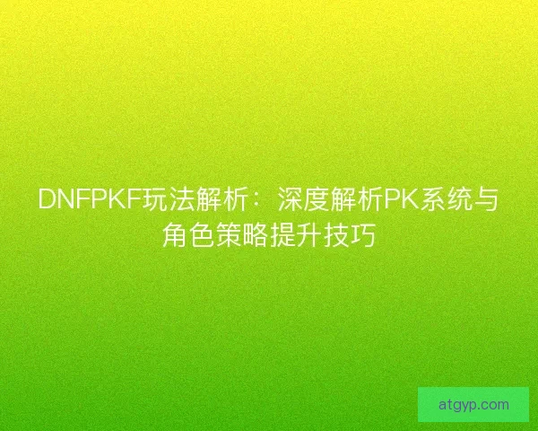 DNFPKF玩法解析：深度解析PK系统与角色策略提升技巧
