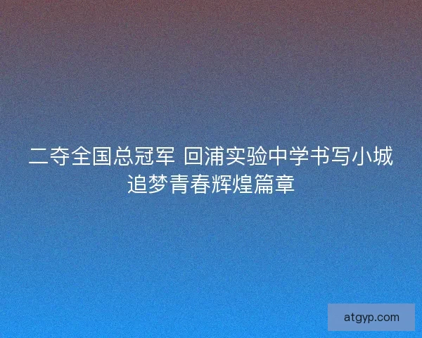 二夺全国总冠军 回浦实验中学书写小城追梦青春辉煌篇章