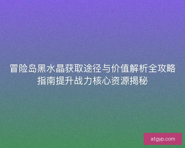 冒险岛黑水晶获取途径与价值解析全攻略指南提升战力核心资源揭秘
