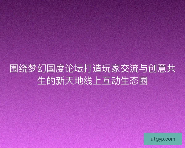 围绕梦幻国度论坛打造玩家交流与创意共生的新天地线上互动生态圈 围绕梦幻国度论坛打造玩家交流与创意共生的新天地线上互动生态圈