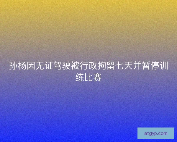 孙杨因无证驾驶被行政拘留七天并暂停训练比赛 孙杨因无证驾驶被行政拘留七天并暂停训练比赛