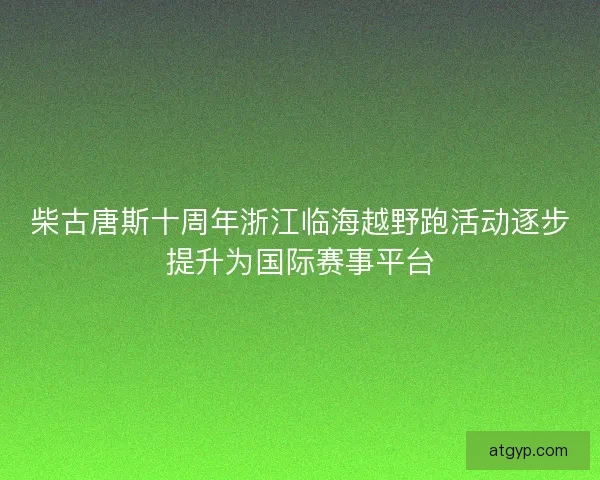 柴古唐斯十周年浙江临海越野跑活动逐步提升为国际赛事平台 柴古唐斯十周年浙江临海越野跑活动逐步提升为国际赛事平台