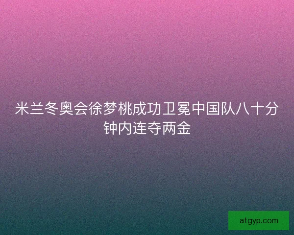 米兰冬奥会徐梦桃成功卫冕中国队八十分钟内连夺两金
