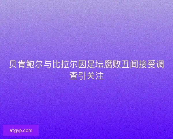 贝肯鲍尔与比拉尔因足坛腐败丑闻接受调查引关注 贝肯鲍尔与比拉尔因足坛腐败丑闻接受调查引关注