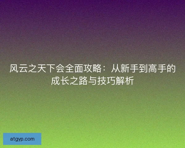 风云之天下会全面攻略:从新手到高手的成长之路与技巧解析 风云之天下会全面攻略:从新手到高手的成长之路与技巧解析