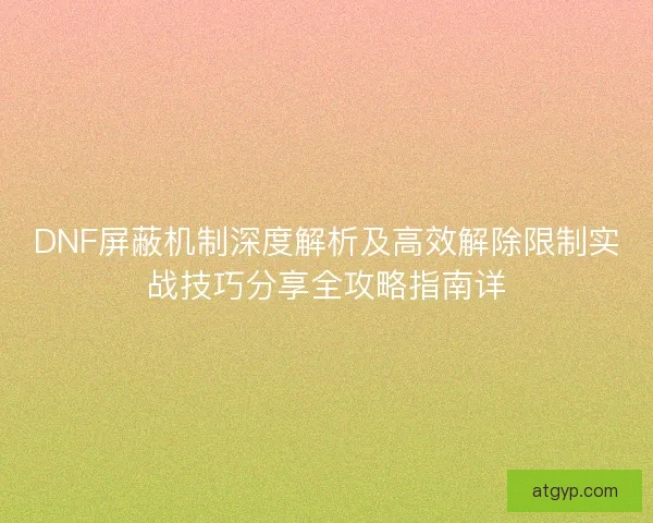 DNF屏蔽机制深度解析及高效解除限制实战技巧分享全攻略指南详 DNF屏蔽机制深度解析及高效解除限制实战技巧分享全攻略指南详
