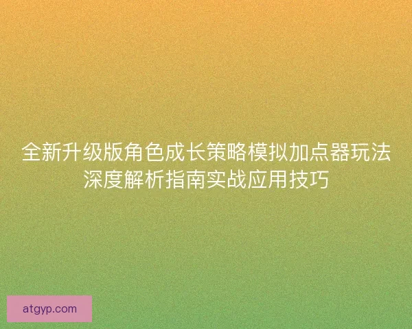 全新升级版角色成长策略模拟加点器玩法深度解析指南实战应用技巧 全新升级版角色成长策略模拟加点器玩法深度解析指南实战应用技巧