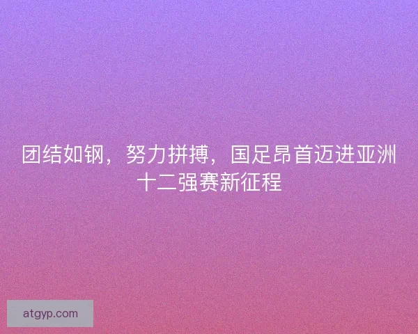 团结如钢,努力拼搏,国足昂首迈进亚洲十二强赛新征程 团结如钢,努力拼搏,国足昂首迈进亚洲十二强赛新征程