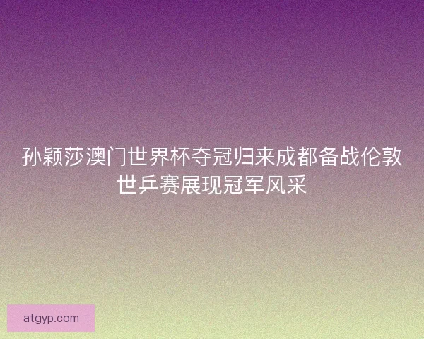 孙颖莎澳门世界杯夺冠归来成都备战伦敦世乒赛展现冠军风采