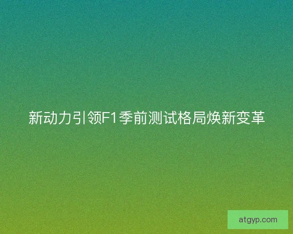 新动力引领F1季前测试格局焕新变革