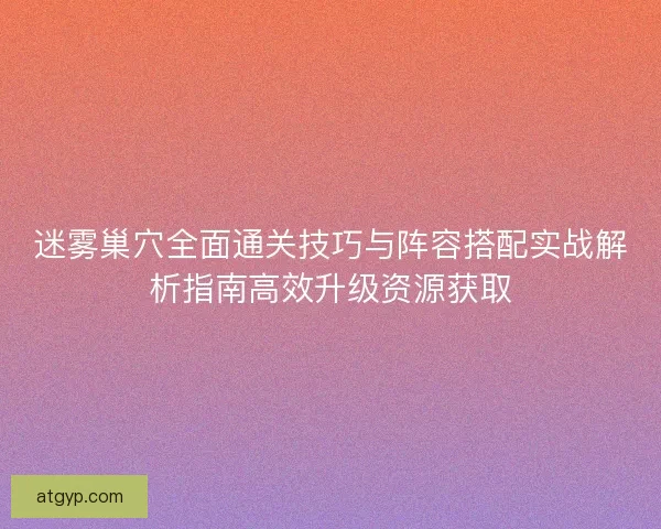 迷雾巢穴全面通关技巧与阵容搭配实战解析指南高效升级资源获取 迷雾巢穴全面通关技巧与阵容搭配实战解析指南高效升级资源获取