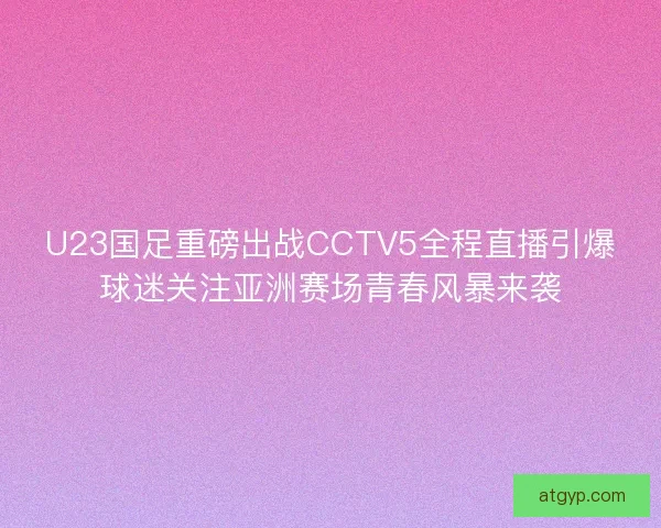 U23国足重磅出战CCTV5全程直播引爆球迷关注亚洲赛场青春风暴来袭
