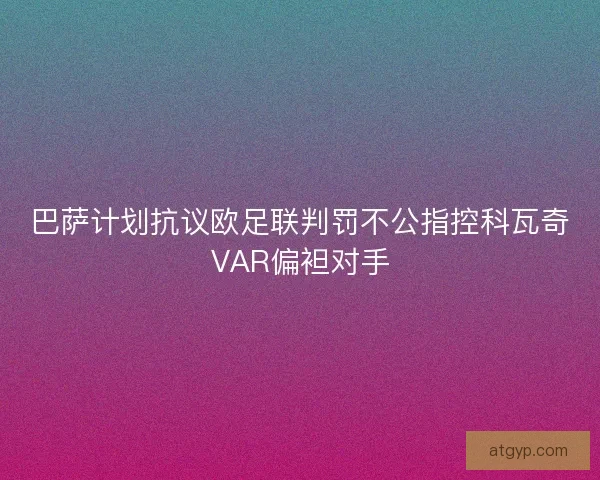 巴萨计划抗议欧足联判罚不公指控科瓦奇VAR偏袒对手 巴萨计划抗议欧足联判罚不公指控科瓦奇VAR偏袒对手