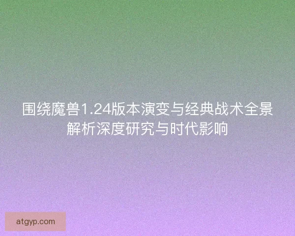 围绕魔兽1.24版本演变与经典战术全景解析深度研究与时代影响