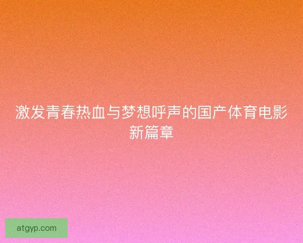 激发青春热血与梦想呼声的国产体育电影新篇章 激发青春热血与梦想呼声的国产体育电影新篇章