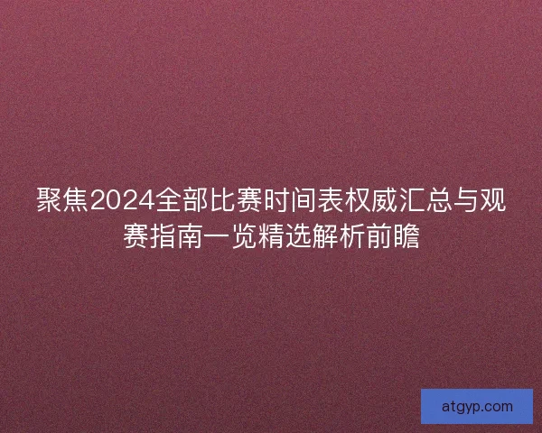 聚焦2024全部比赛时间表权威汇总与观赛指南一览精选解析前瞻