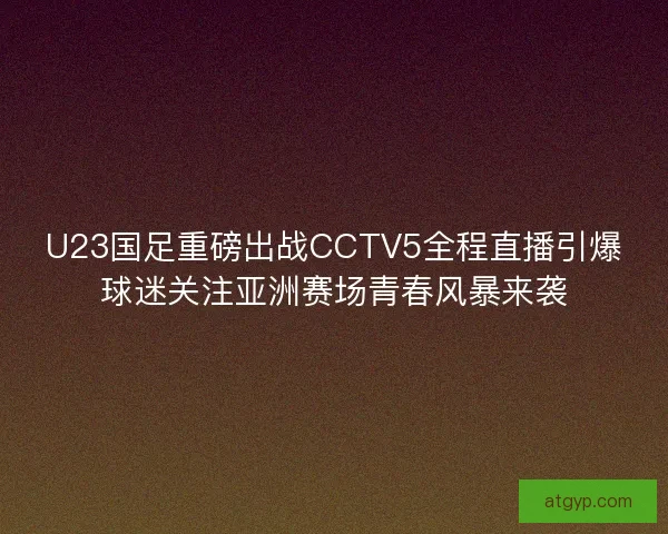 U23国足重磅出战CCTV5全程直播引爆球迷关注亚洲赛场青春风暴来袭