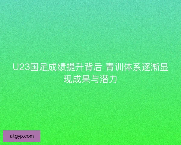 U23国足成绩提升背后 青训体系逐渐显现成果与潜力 U23国足成绩提升背后 青训体系逐渐显现成果与潜力