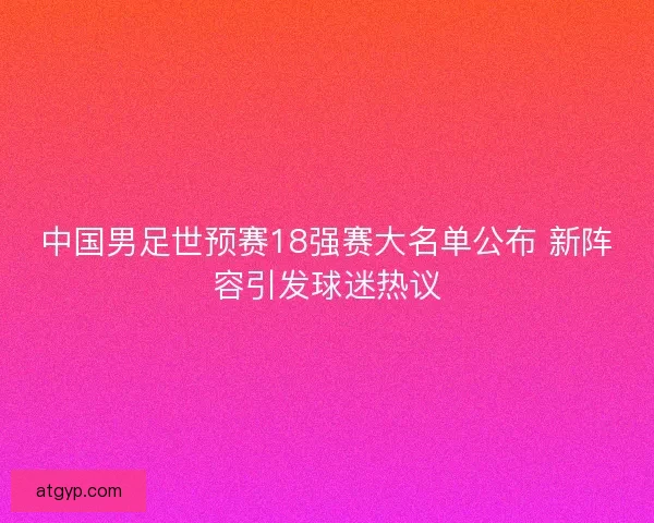 中国男足世预赛18强赛大名单公布 新阵容引发球迷热议
