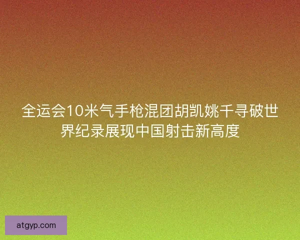 全运会10米气手枪混团胡凯姚千寻破世界纪录展现中国射击新高度