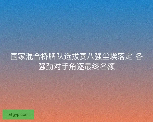 国家混合桥牌队选拔赛八强尘埃落定 各强劲对手角逐最终名额