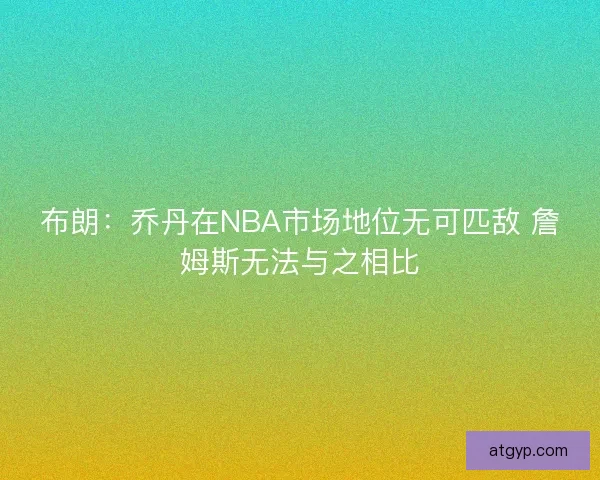 布朗：乔丹在NBA市场地位无可匹敌 詹姆斯无法与之相比